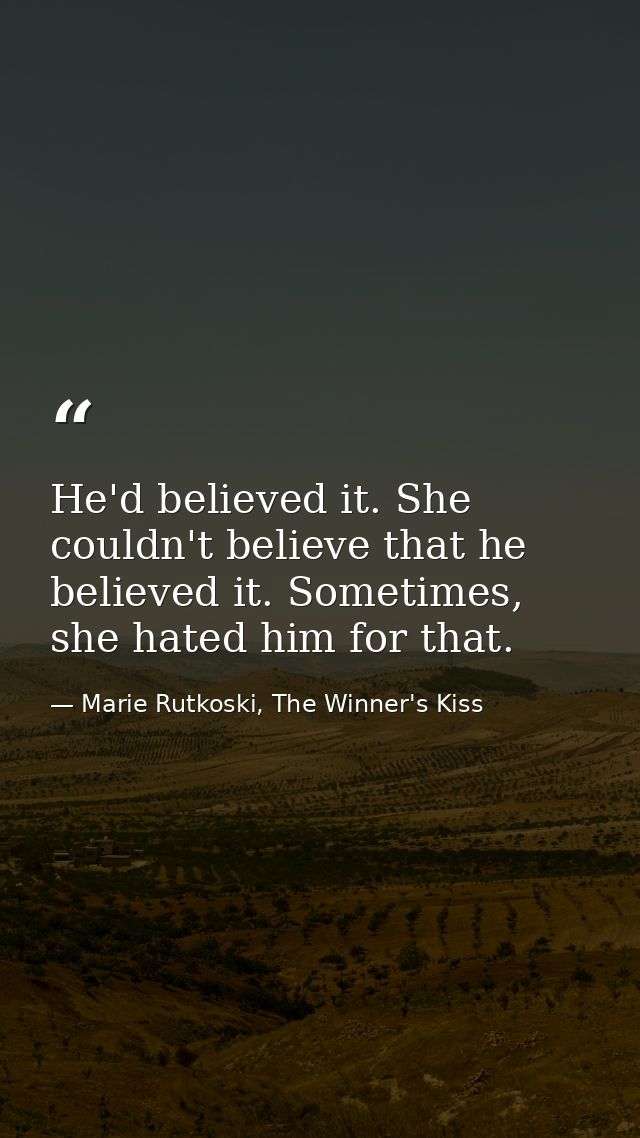 He'd believed it. She couldn't believe that he believed it. Sometimes, she hated him for that. — Marie Rutkoski, The Winner's Kiss