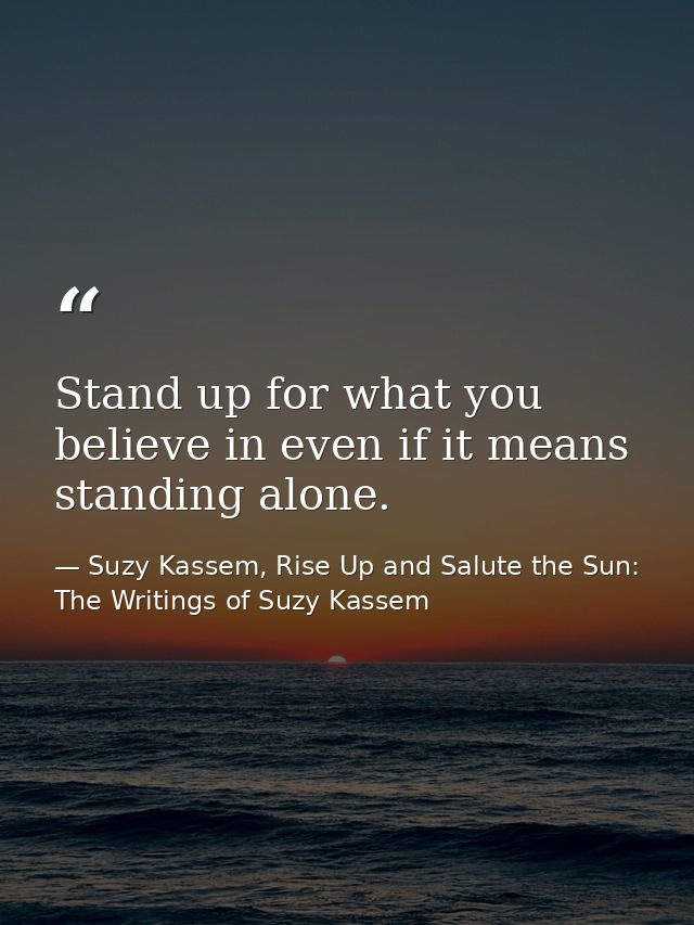 Stand up for what you believe in even if it means standing alone. — Suzy Kassem, Rise Up and Salute the Sun: The Writings of Suzy Kassem