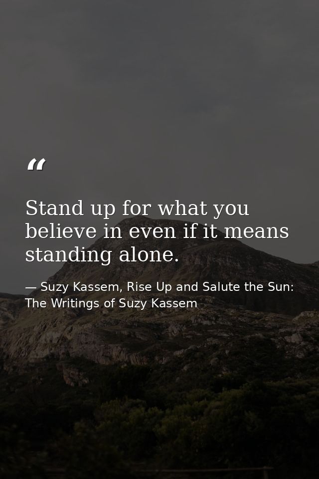 Stand up for what you believe in even if it means standing alone. — Suzy Kassem, Rise Up and Salute the Sun: The Writings of Suzy Kassem