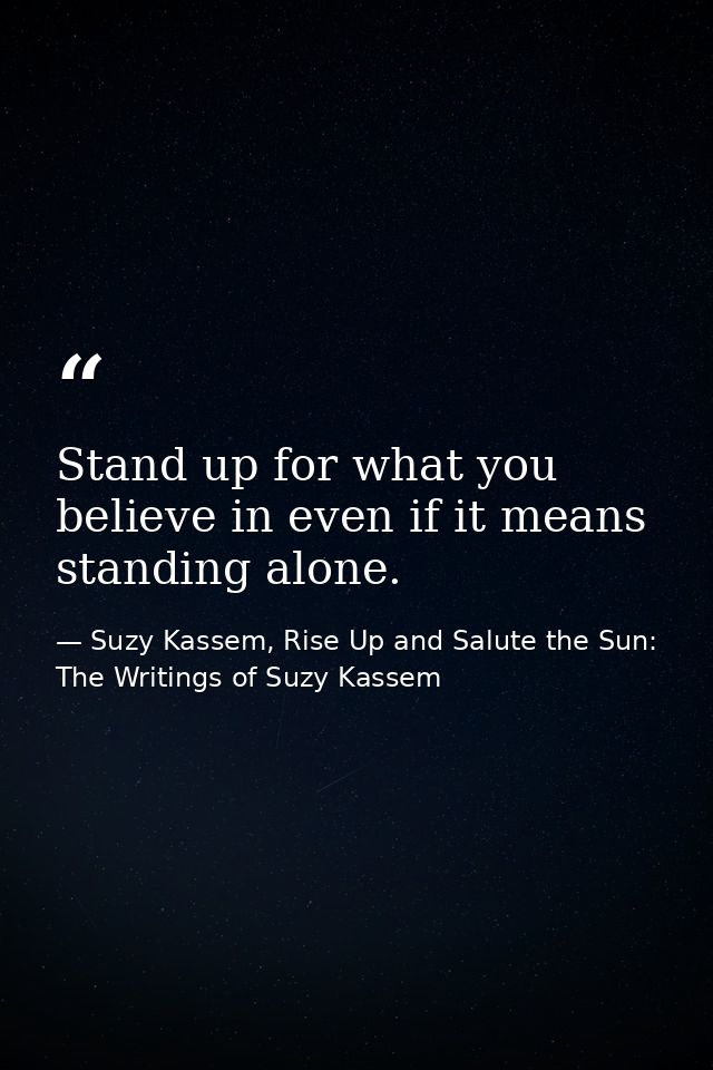 Stand up for what you believe in even if it means standing alone. — Suzy Kassem, Rise Up and Salute the Sun: The Writings of Suzy Kassem