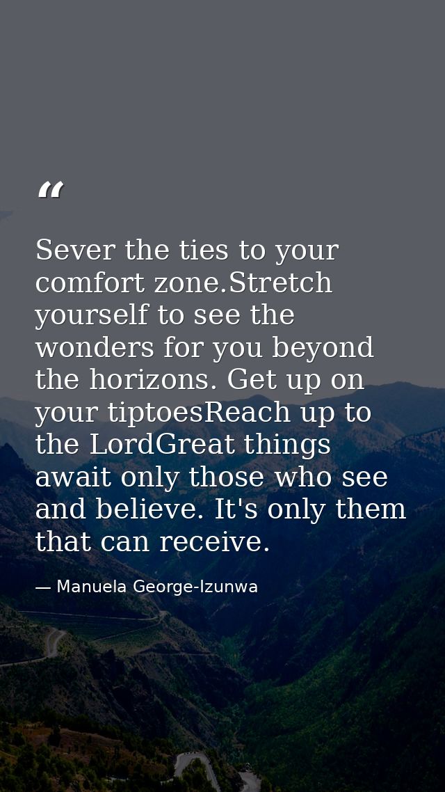Sever the ties to your comfort zone.Stretch yourself to see the wonders for you beyond the horizons. Get up on your tipt — Manuela George-Izunwa