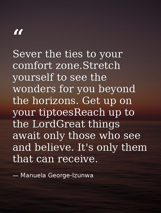 Sever the ties to your comfort zone.Stretch yourself to see the wonders for you beyond the horizons. Get up on your tipt — Manuela George-Izunwa