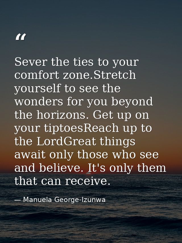 Sever the ties to your comfort zone.Stretch yourself to see the wonders for you beyond the horizons. Get up on your tipt — Manuela George-Izunwa