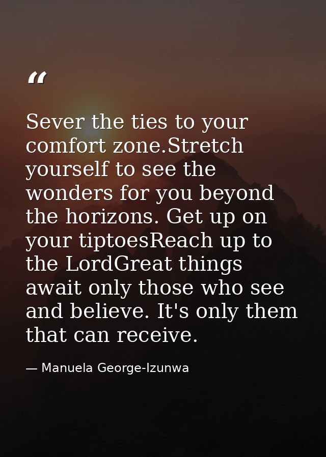 Sever the ties to your comfort zone.Stretch yourself to see the wonders for you beyond the horizons. Get up on your tipt — Manuela George-Izunwa
