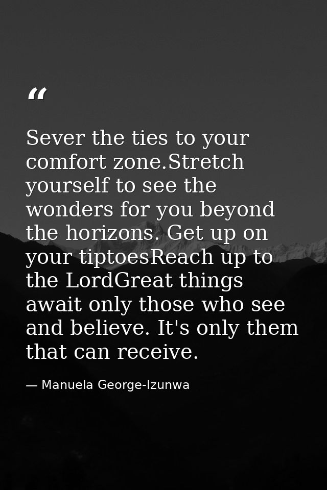 Sever the ties to your comfort zone.Stretch yourself to see the wonders for you beyond the horizons. Get up on your tipt — Manuela George-Izunwa