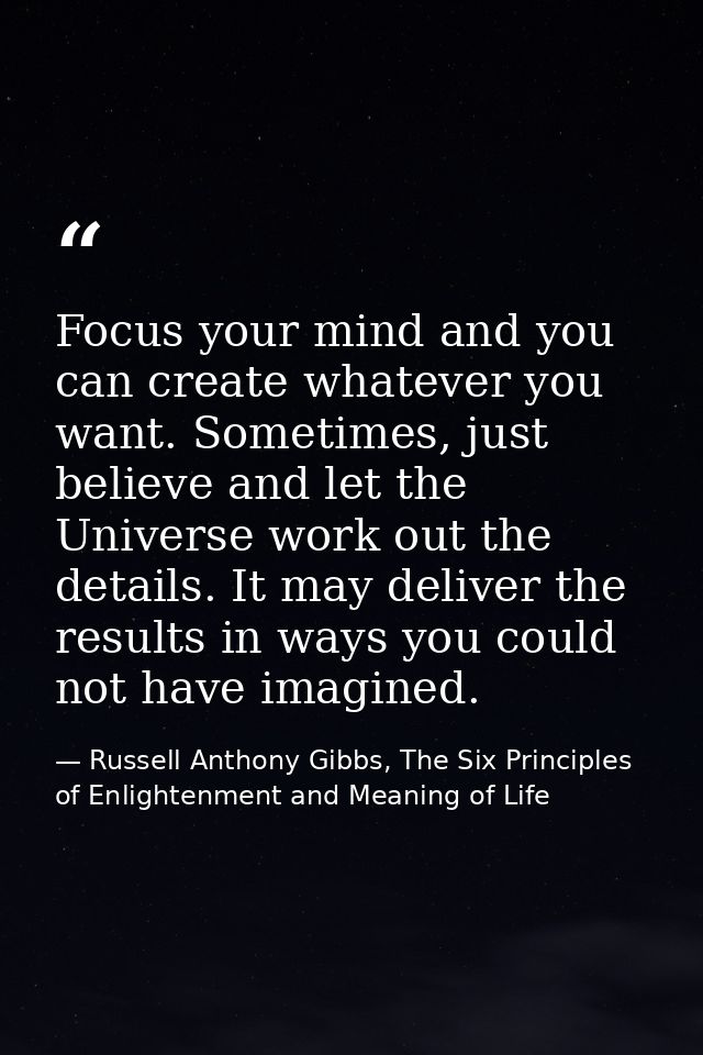 Focus your mind and you can create whatever you want. Sometimes, just believe and let the Universe work out the details. — Russell Anthony Gibbs, The Six Principles of Enlightenment and Meaning of Life