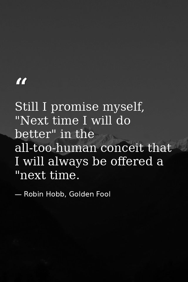 Still I promise myself, "Next time I will do better" in the all-too-human conceit that I will always be offered a "next  — Robin Hobb, Golden Fool