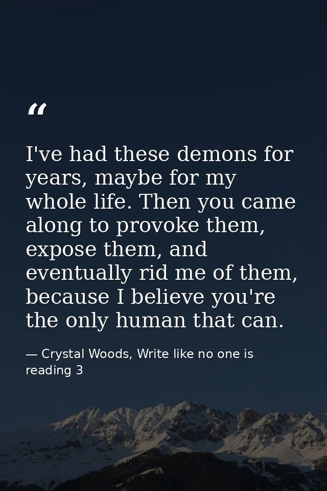 I've had these demons for years, maybe for my whole life. Then you came along to provoke them, expose them, and eventual — Crystal Woods, Write like no one is reading 3