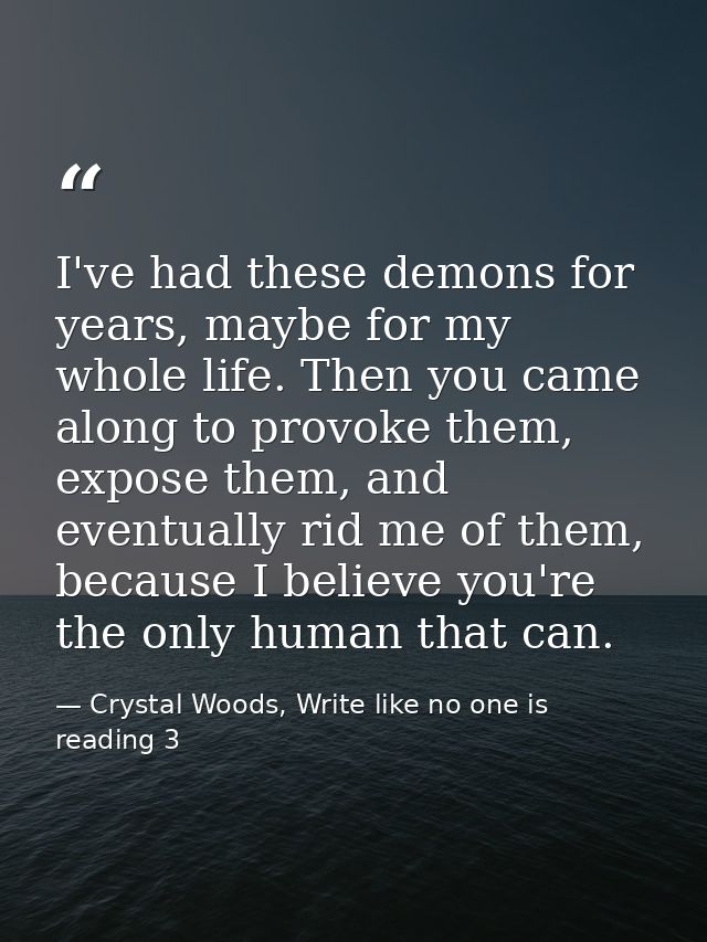 I've had these demons for years, maybe for my whole life. Then you came along to provoke them, expose them, and eventual — Crystal Woods, Write like no one is reading 3
