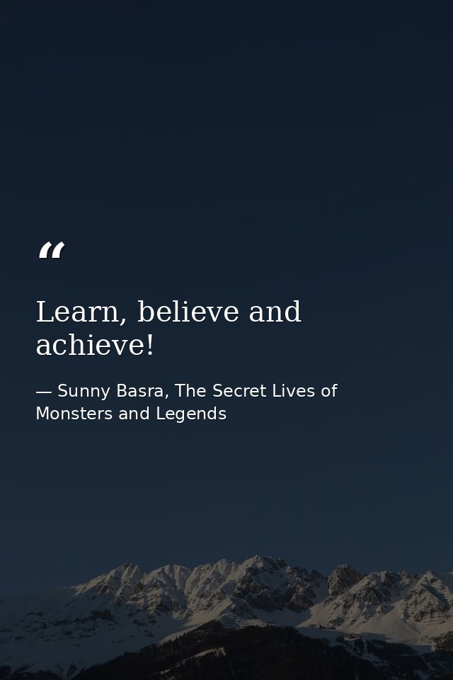 Learn, believe and achieve! — Sunny Basra, The Secret Lives of Monsters and Legends