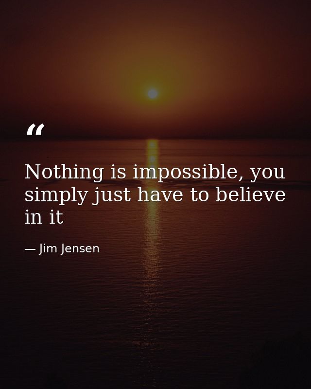 Nothing is impossible, you simply just have to believe in it — Jim Jensen