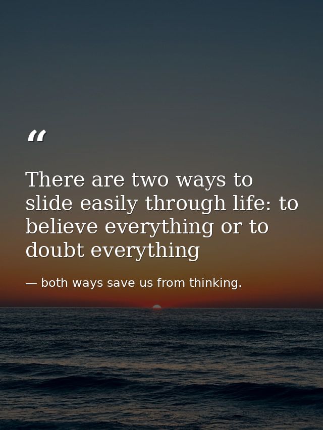 There are two ways to slide easily through life: to believe everything or to doubt everything — both ways save us from thinking.