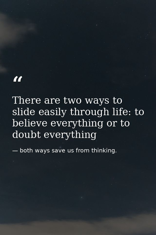 There are two ways to slide easily through life: to believe everything or to doubt everything — both ways save us from thinking.
