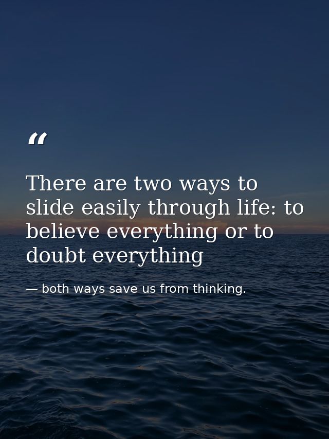 There are two ways to slide easily through life: to believe everything or to doubt everything — both ways save us from thinking.