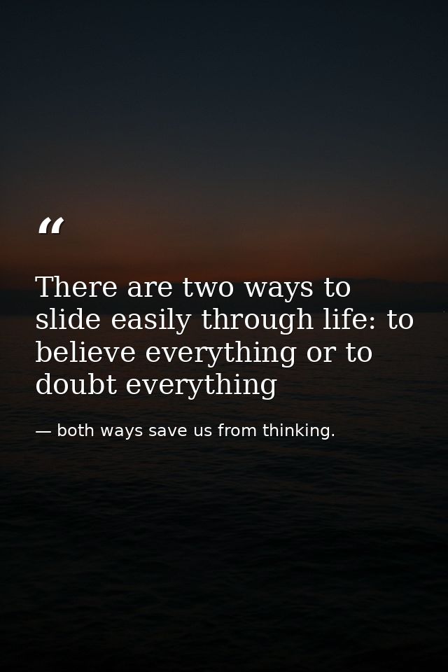 There are two ways to slide easily through life: to believe everything or to doubt everything — both ways save us from thinking.