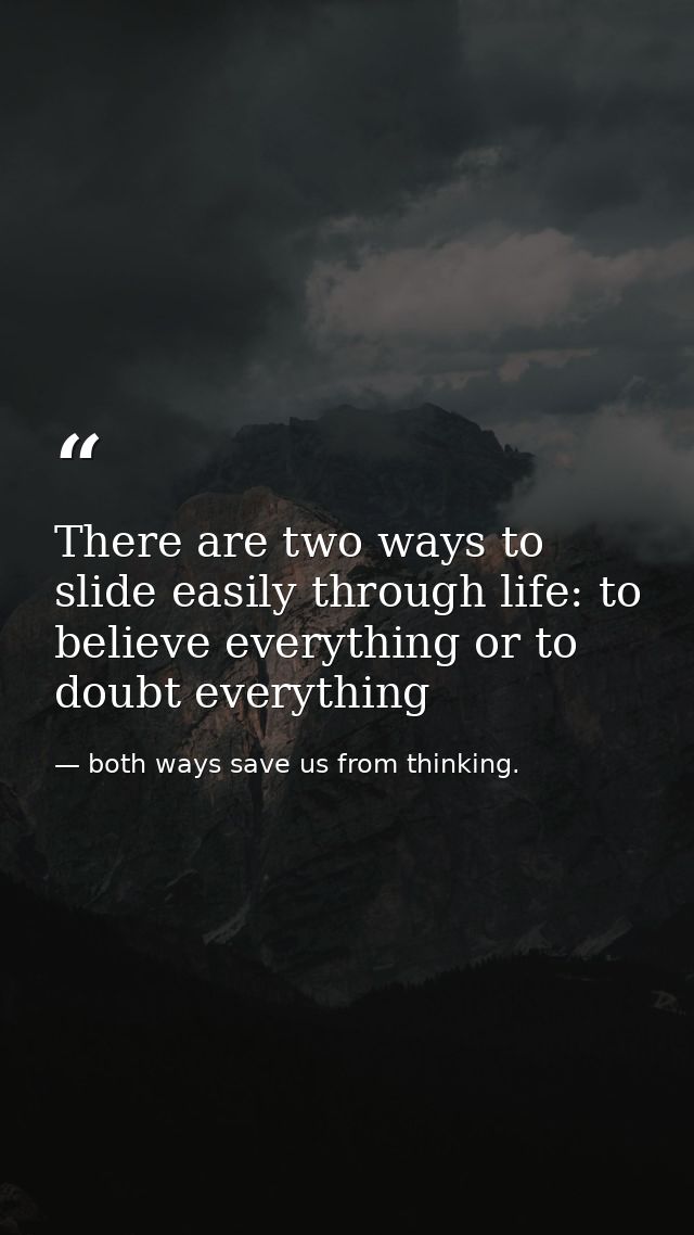 There are two ways to slide easily through life: to believe everything or to doubt everything — both ways save us from thinking.
