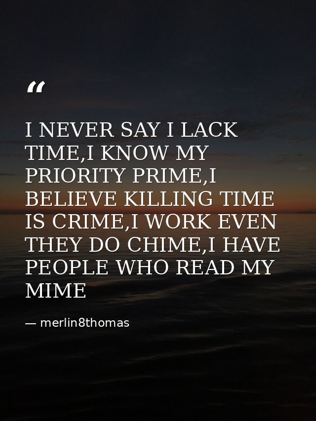 I NEVER SAY I LACK TIME,I KNOW MY PRIORITY PRIME,I BELIEVE KILLING TIME IS CRIME,I WORK EVEN THEY DO CHIME,I HAVE PEOPLE — merlin8thomas