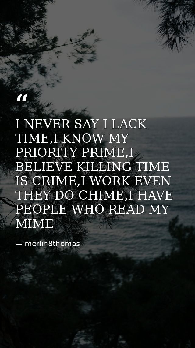 I NEVER SAY I LACK TIME,I KNOW MY PRIORITY PRIME,I BELIEVE KILLING TIME IS CRIME,I WORK EVEN THEY DO CHIME,I HAVE PEOPLE — merlin8thomas