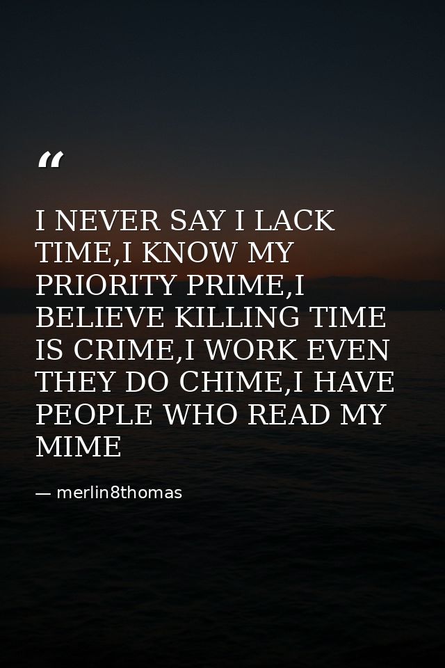 I NEVER SAY I LACK TIME,I KNOW MY PRIORITY PRIME,I BELIEVE KILLING TIME IS CRIME,I WORK EVEN THEY DO CHIME,I HAVE PEOPLE — merlin8thomas