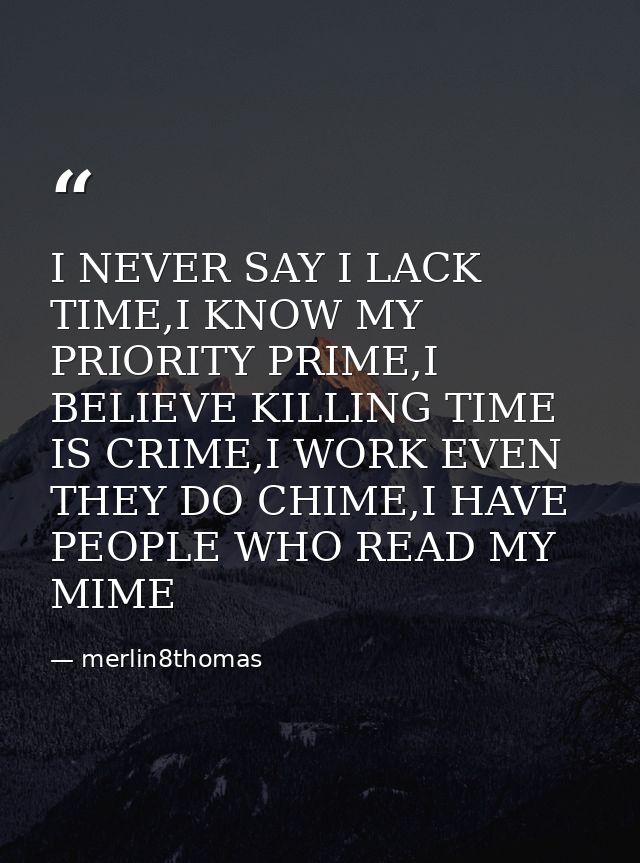 I NEVER SAY I LACK TIME,I KNOW MY PRIORITY PRIME,I BELIEVE KILLING TIME IS CRIME,I WORK EVEN THEY DO CHIME,I HAVE PEOPLE — merlin8thomas