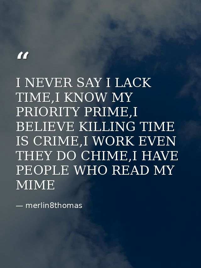 I NEVER SAY I LACK TIME,I KNOW MY PRIORITY PRIME,I BELIEVE KILLING TIME IS CRIME,I WORK EVEN THEY DO CHIME,I HAVE PEOPLE — merlin8thomas