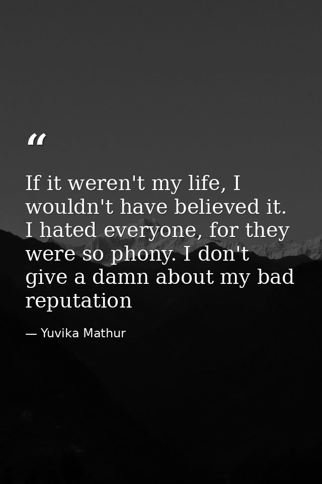 If it weren't my life, I wouldn't have believed it. I hated everyone, for they were so phony. I don't give a damn about  — Yuvika Mathur