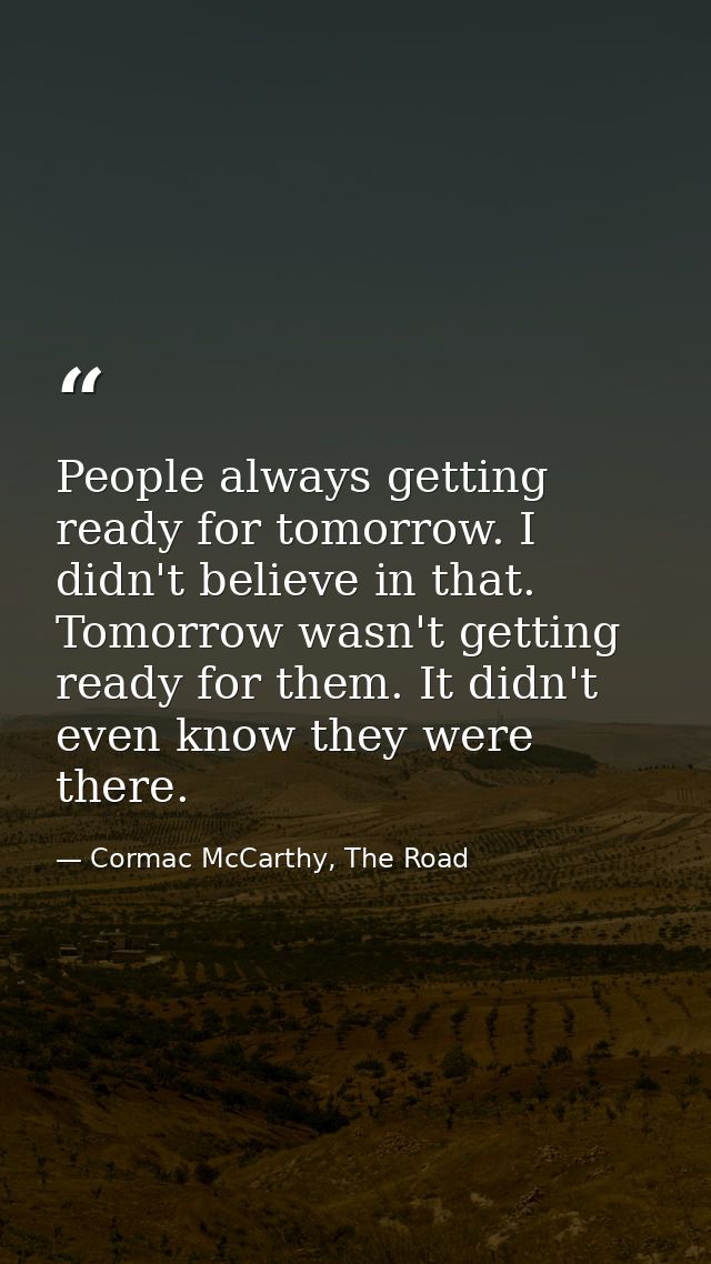 People always getting ready for tomorrow. I didn't believe in that. Tomorrow wasn't getting ready for them. It didn't ev — Cormac McCarthy, The Road