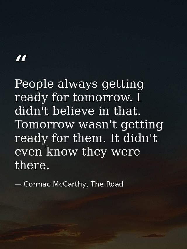 People always getting ready for tomorrow. I didn't believe in that. Tomorrow wasn't getting ready for them. It didn't ev — Cormac McCarthy, The Road