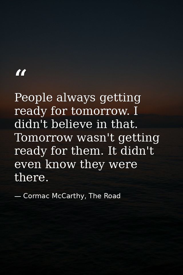 People always getting ready for tomorrow. I didn't believe in that. Tomorrow wasn't getting ready for them. It didn't ev — Cormac McCarthy, The Road