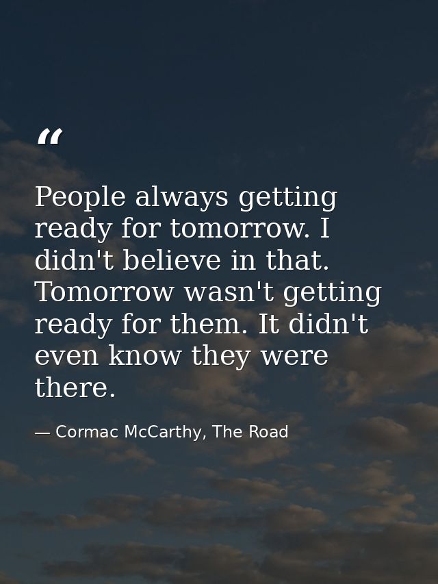 People always getting ready for tomorrow. I didn't believe in that. Tomorrow wasn't getting ready for them. It didn't ev — Cormac McCarthy, The Road