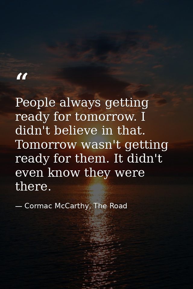 People always getting ready for tomorrow. I didn't believe in that. Tomorrow wasn't getting ready for them. It didn't ev — Cormac McCarthy, The Road