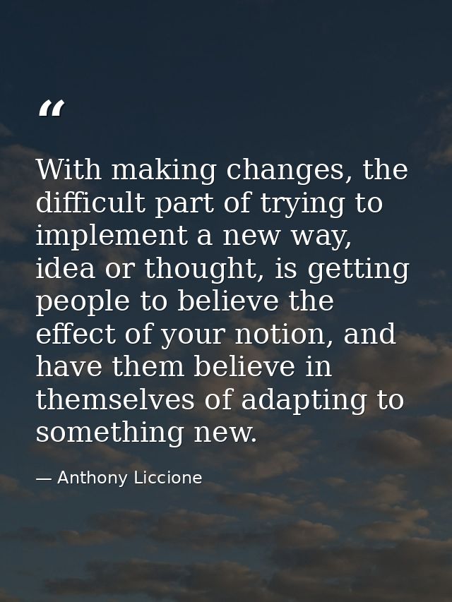With making changes, the difficult part of trying to implement a new way, idea or thought, is getting people to believe  — Anthony Liccione