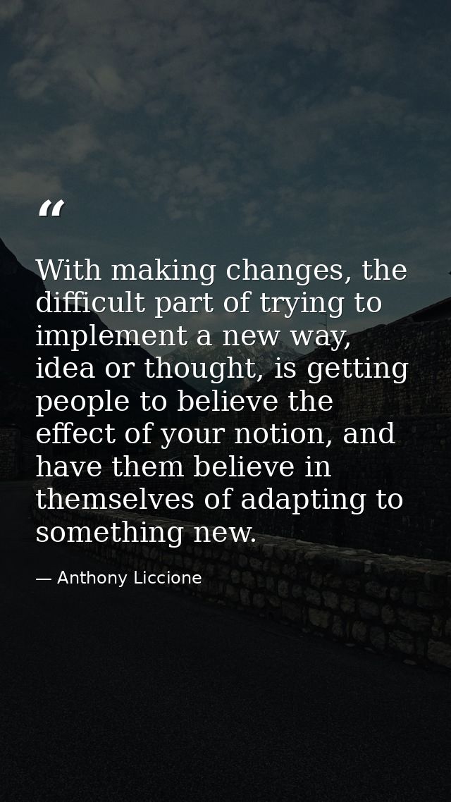 With making changes, the difficult part of trying to implement a new way, idea or thought, is getting people to believe  — Anthony Liccione