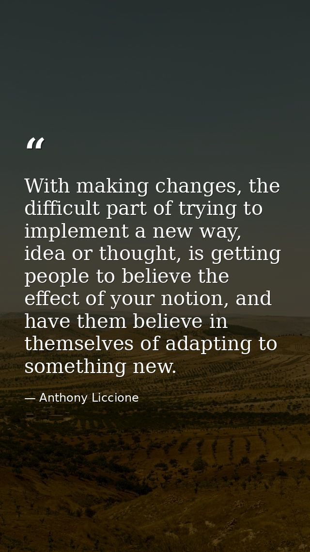 With making changes, the difficult part of trying to implement a new way, idea or thought, is getting people to believe  — Anthony Liccione