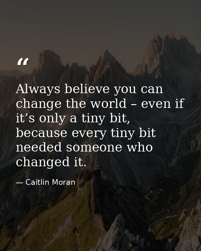 Always believe you can change the world – even if it’s only a tiny bit, because every tiny bit needed someone who change — Caitlin Moran