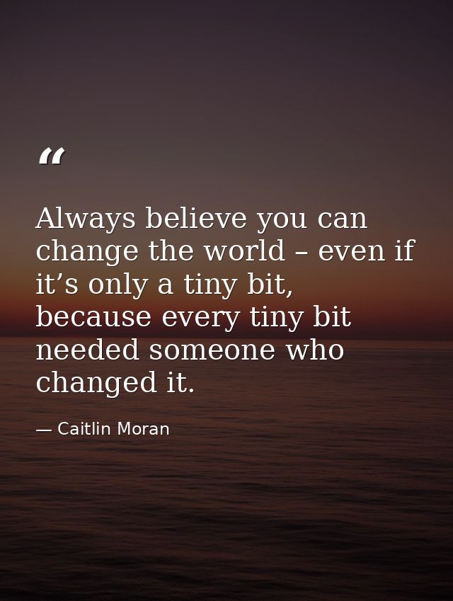 Always believe you can change the world – even if it’s only a tiny bit, because every tiny bit needed someone who change — Caitlin Moran