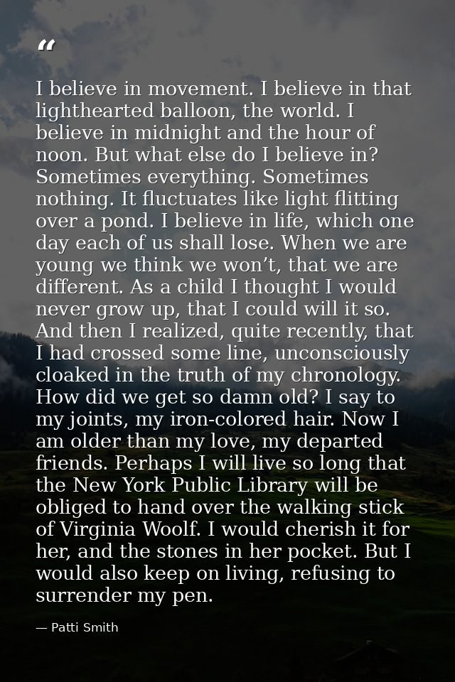 I believe in movement. I believe in that lighthearted balloon, the world. I believe in midnight and the hour of noon. Bu — Patti Smith