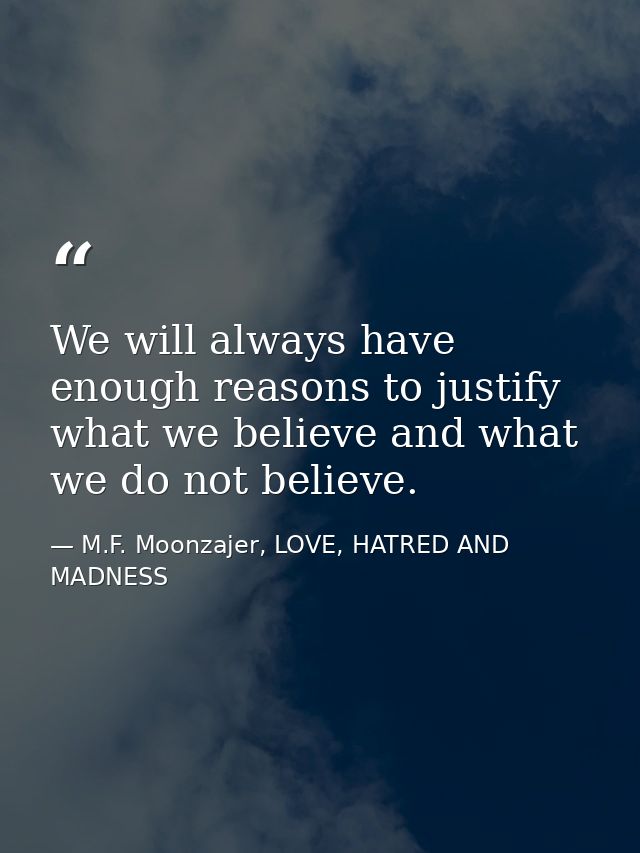 We will always have enough reasons to justify what we believe and what we do not believe. — M.F. Moonzajer, LOVE, HATRED AND MADNESS