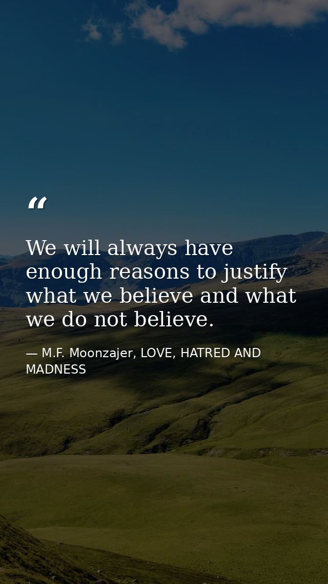 We will always have enough reasons to justify what we believe and what we do not believe. — M.F. Moonzajer, LOVE, HATRED AND MADNESS