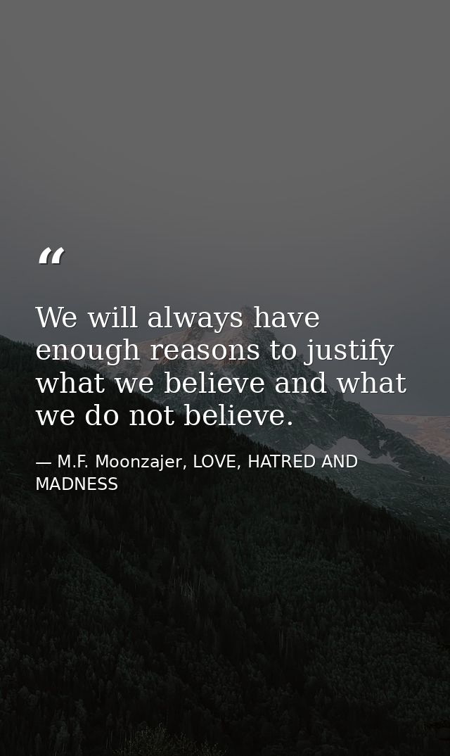 We will always have enough reasons to justify what we believe and what we do not believe. — M.F. Moonzajer, LOVE, HATRED AND MADNESS