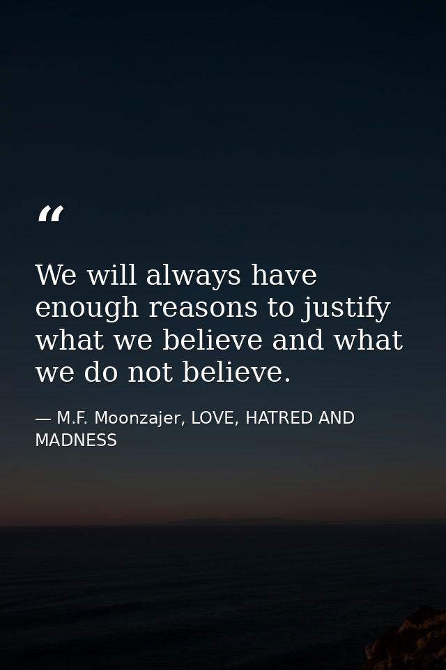 We will always have enough reasons to justify what we believe and what we do not believe. — M.F. Moonzajer, LOVE, HATRED AND MADNESS