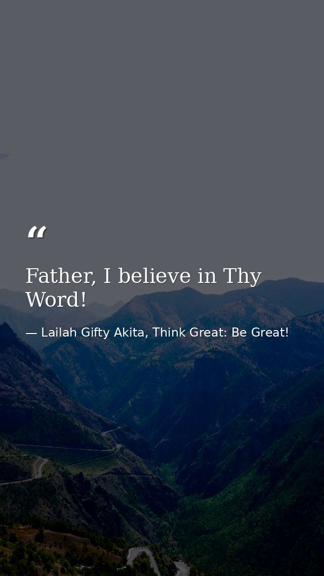 Father, I believe in Thy Word! — Lailah Gifty Akita, Think Great: Be Great!