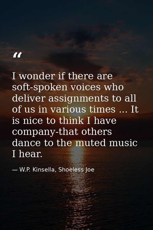 I wonder if there are soft-spoken voices who deliver assignments to all of us in various times ... It is nice to think I — W.P. Kinsella, Shoeless Joe