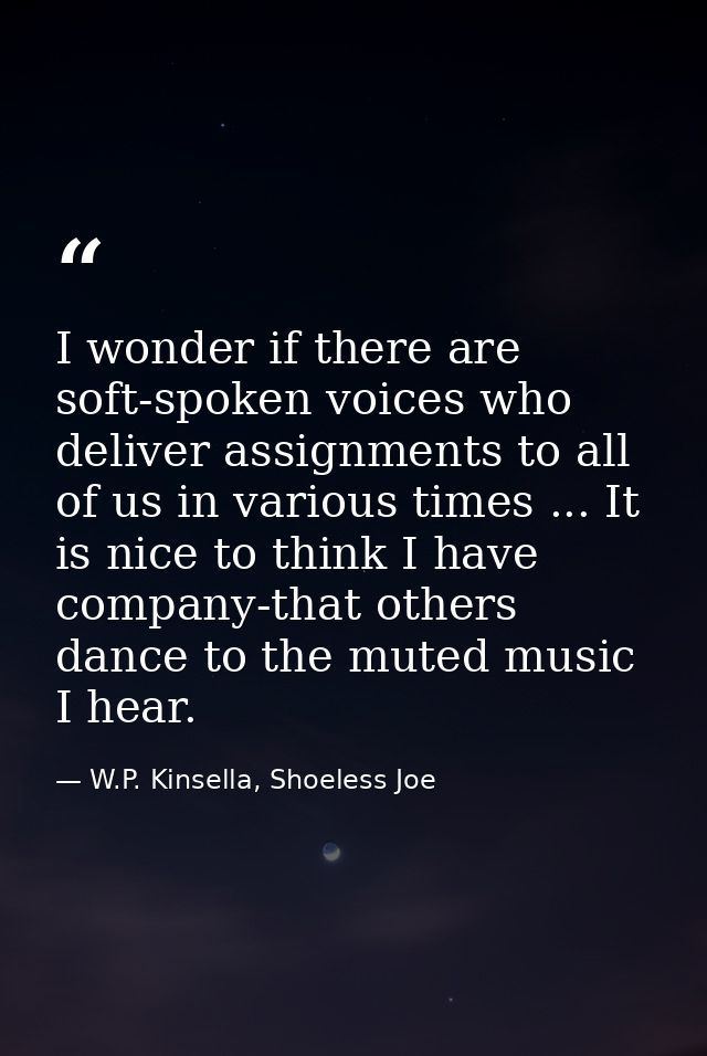 I wonder if there are soft-spoken voices who deliver assignments to all of us in various times ... It is nice to think I — W.P. Kinsella, Shoeless Joe