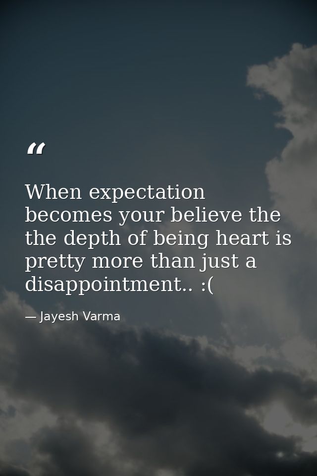 When expectation becomes your believe the the depth of being heart is pretty more than just a disappointment.. :( — Jayesh Varma