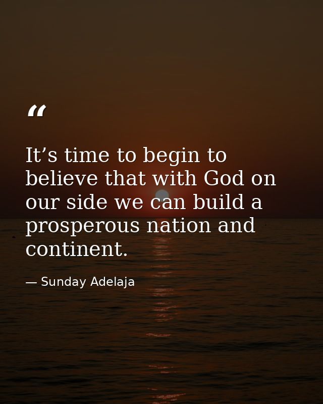 It’s time to begin to believe that with God on our side we can build a prosperous nation and continent. — Sunday Adelaja