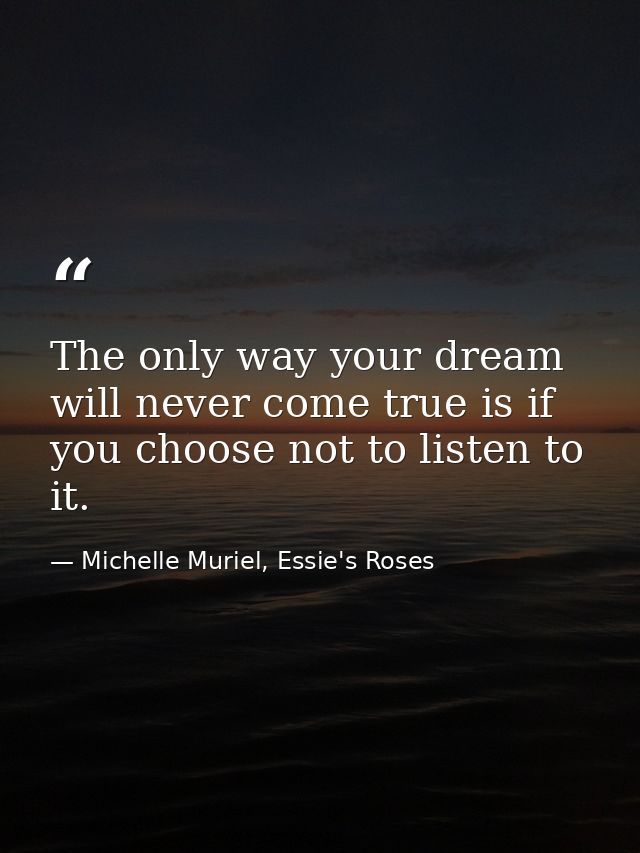 The only way your dream will never come true is if you choose not to listen to it. — Michelle Muriel, Essie's Roses