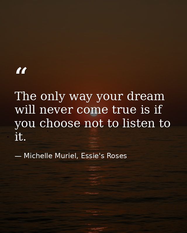 The only way your dream will never come true is if you choose not to listen to it. — Michelle Muriel, Essie's Roses