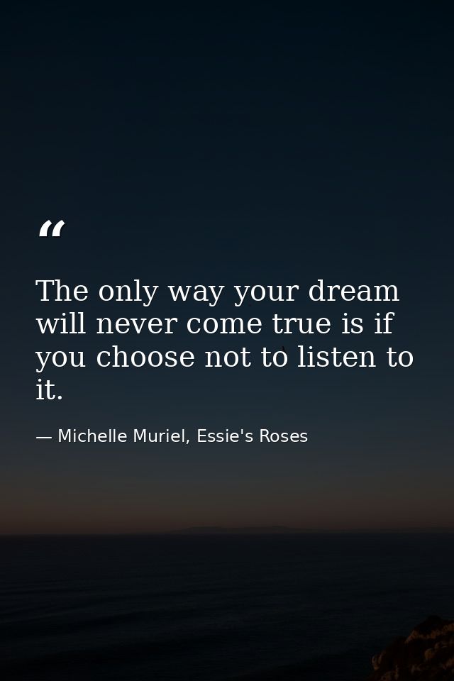 The only way your dream will never come true is if you choose not to listen to it. — Michelle Muriel, Essie's Roses