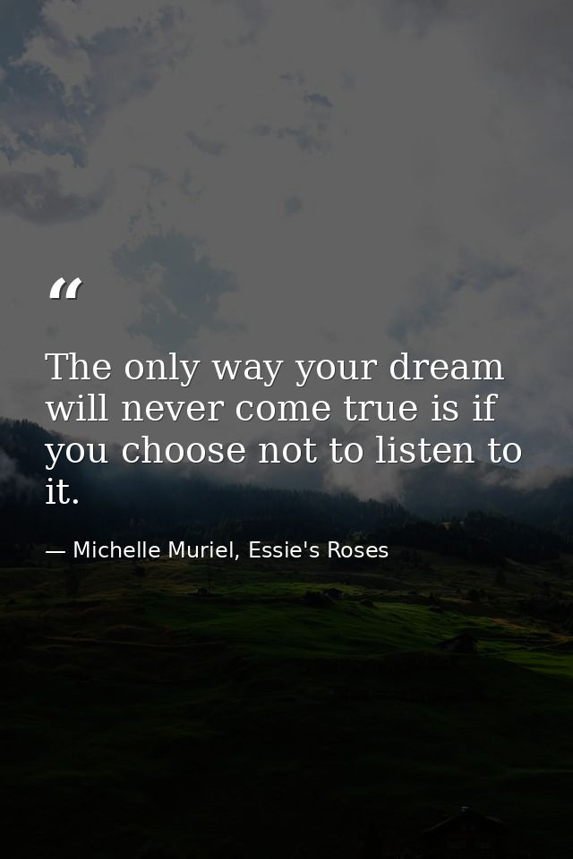 The only way your dream will never come true is if you choose not to listen to it. — Michelle Muriel, Essie's Roses